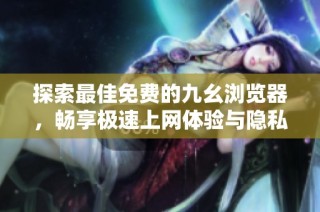 探索最佳免费的九幺浏览器，畅享极速上网体验与隐私保护