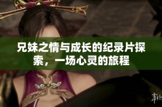 兄妹之情与成长的纪录片探索，一场心灵的旅程
