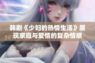 韩剧《少妇的热情生活》展现家庭与爱情的复杂情感
