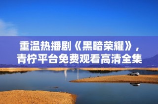 重温热播剧《黑暗荣耀》，青柠平台免费观看高清全集