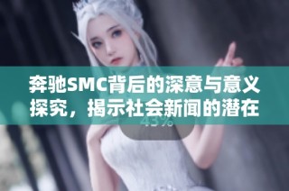 奔驰SMC背后的深意与意义探究，揭示社会新闻的潜在影响与价值