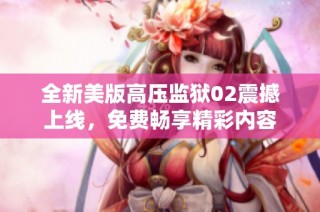 全新美版高压监狱02震撼上线，免费畅享精彩内容