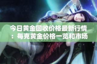 今日黄金回收价格最新行情：每克黄金价格一览和市场分析