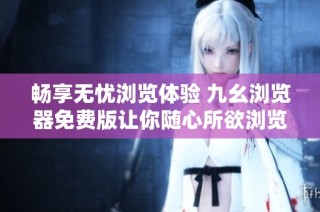 畅享无忧浏览体验 九幺浏览器免费版让你随心所欲浏览网络