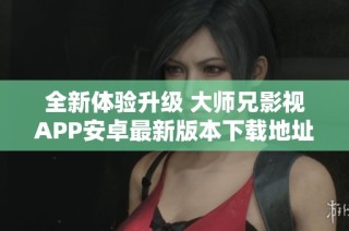 全新体验升级 大师兄影视APP安卓最新版本下载地址分享