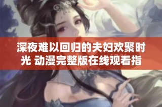 深夜难以回归的夫妇欢聚时光 动漫完整版在线观看指南