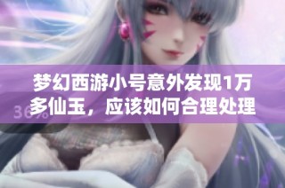 梦幻西游小号意外发现1万多仙玉，应该如何合理处理这些珍贵资源