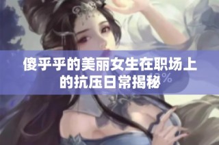 傻乎乎的美丽女生在职场上的抗压日常揭秘
