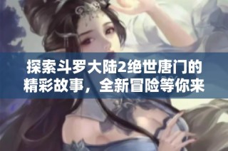 探索斗罗大陆2绝世唐门的精彩故事，全新冒险等你来体验