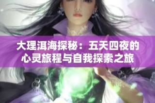 大理洱海探秘：五天四夜的心灵旅程与自我探索之旅