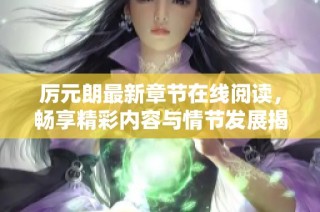 厉元朗最新章节在线阅读，畅享精彩内容与情节发展揭秘
