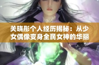 关晓彤个人经历揭秘：从少女偶像变身全民女神的华丽蜕变之路