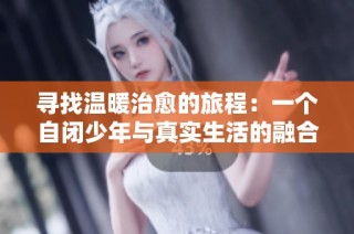 寻找温暖治愈的旅程：一个自闭少年与真实生活的融合故事