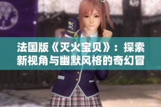 法国版《灭火宝贝》：探索新视角与幽默风格的奇幻冒险之旅