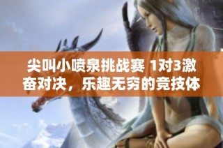 尖叫小喷泉挑战赛 1对3激奋对决，乐趣无穷的竞技体验