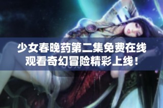 少女春晚药第二集免费在线观看奇幻冒险精彩上线！