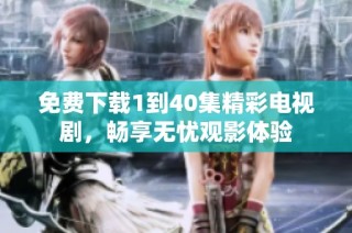 免费下载1到40集精彩电视剧，畅享无忧观影体验
