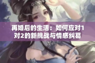 再婚后的生活：如何应对1对2的新挑战与情感纠葛