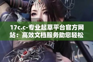 17c.c-专业起草平台官方网站：高效文档服务助您轻松解决写作需求
