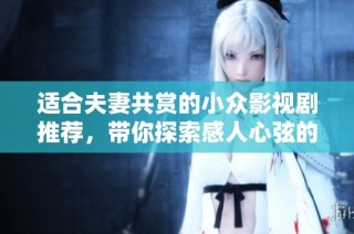 适合夫妻共赏的小众影视剧推荐，带你探索感人心弦的爱情故事