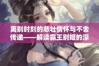 离别时刻的悲壮情怀与不舍传递——解读霸王别姬的深刻意蕴