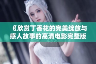 《欣赏丁香花的完美绽放与感人故事的高清电影完整版》