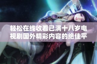 轻松在线收看已满十八岁电视剧国外精彩内容的绝佳平台推荐