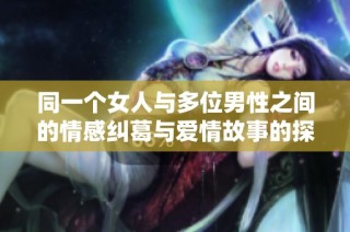 同一个女人与多位男性之间的情感纠葛与爱情故事的探索