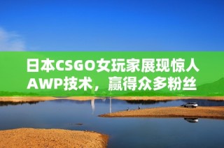 日本CSGO女玩家展现惊人AWP技术，赢得众多粉丝支持