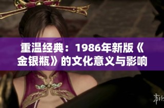 重温经典：1986年新版《金银瓶》的文化意义与影响解析