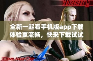 全新一起看手机版app下载体验更流畅，快来下载试试吧