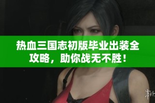 热血三国志初版毕业出装全攻略，助你战无不胜！