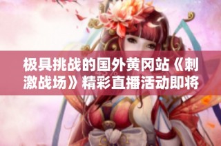 极具挑战的国外黄冈站《刺激战场》精彩直播活动即将上线