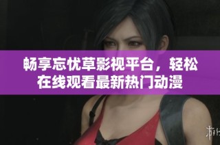 畅享忘忧草影视平台，轻松在线观看最新热门动漫