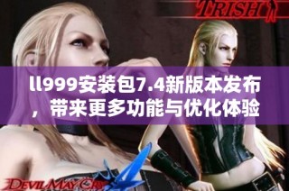 ll999安装包7.4新版本发布，带来更多功能与优化体验