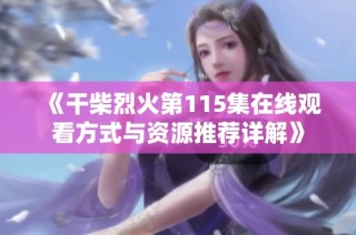 《干柴烈火第115集在线观看方式与资源推荐详解》