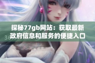 探秘77gb网站：获取最新政府信息和服务的便捷入口