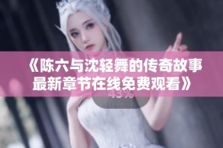 《陈六与沈轻舞的传奇故事最新章节在线免费观看》