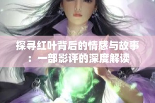 探寻红叶背后的情感与故事：一部影评的深度解读