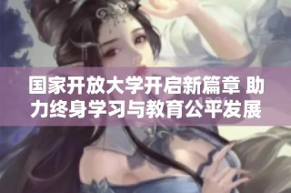 国家开放大学开启新篇章 助力终身学习与教育公平发展