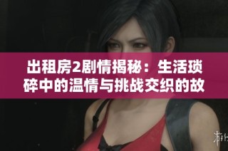 出租房2剧情揭秘：生活琐碎中的温情与挑战交织的故事