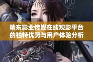 精东影业传媒在线观影平台的独特优势与用户体验分析