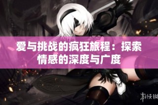 爱与挑战的疯狂旅程：探索情感的深度与广度