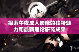 探索午夜成人影像的独特魅力和最新理论研究成果