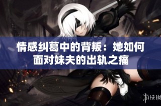 情感纠葛中的背叛：她如何面对妹夫的出轨之痛