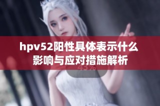 hpv52阳性具体表示什么 影响与应对措施解析