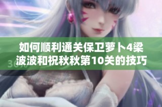 如何顺利通关保卫萝卜4梁波波和祝秋秋第10关的技巧解析与攻略分享