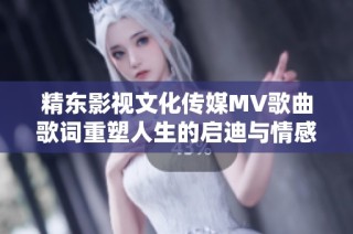 精东影视文化传媒MV歌曲歌词重塑人生的启迪与情感之旅