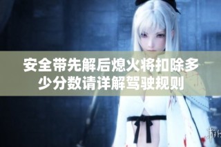 安全带先解后熄火将扣除多少分数请详解驾驶规则