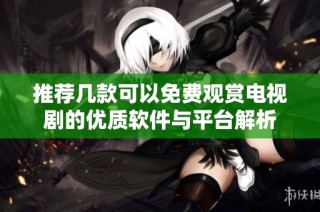 推荐几款可以免费观赏电视剧的优质软件与平台解析